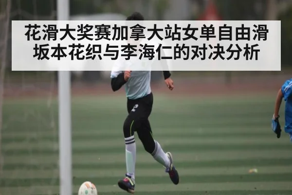 花滑大奖赛加拿大站女单自由滑坂本花织与李海仁的对决分析